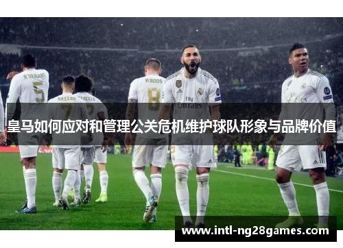 皇马如何应对和管理公关危机维护球队形象与品牌价值