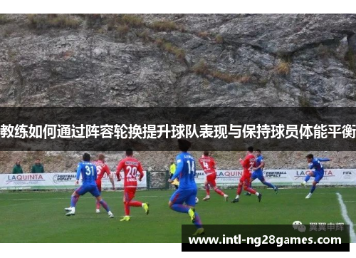 教练如何通过阵容轮换提升球队表现与保持球员体能平衡