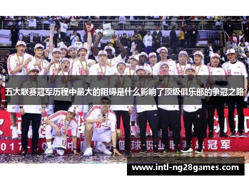 五大联赛冠军历程中最大的阻碍是什么影响了顶级俱乐部的争冠之路