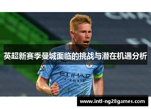 英超新赛季曼城面临的挑战与潜在机遇分析