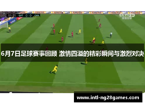 6月7日足球赛事回顾 激情四溢的精彩瞬间与激烈对决