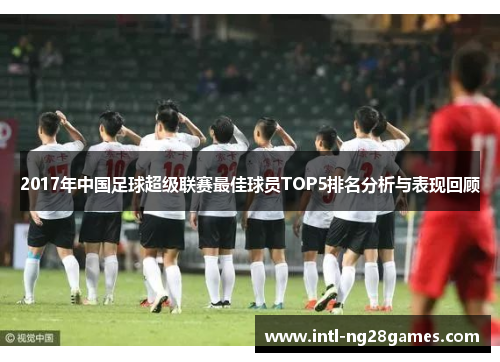 2017年中国足球超级联赛最佳球员TOP5排名分析与表现回顾