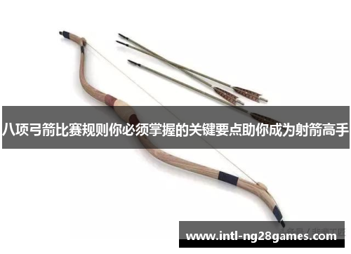 八项弓箭比赛规则你必须掌握的关键要点助你成为射箭高手