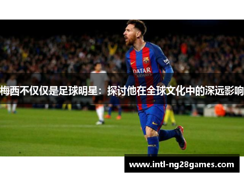 梅西不仅仅是足球明星：探讨他在全球文化中的深远影响