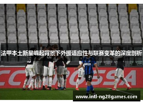 法甲本土新星崛起背景下外援适应性与联赛变革的深度剖析