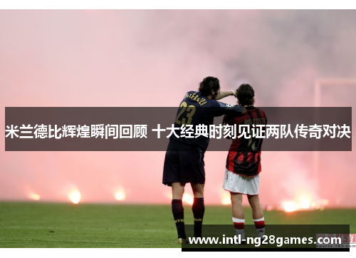 米兰德比辉煌瞬间回顾 十大经典时刻见证两队传奇对决