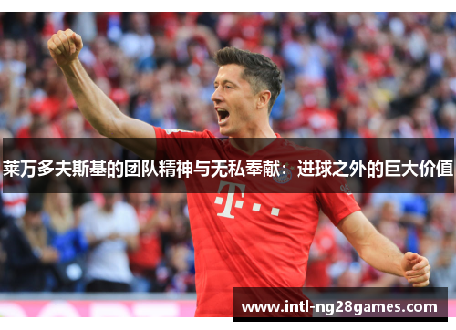 莱万多夫斯基的团队精神与无私奉献：进球之外的巨大价值