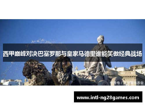 西甲巅峰对决巴塞罗那与皇家马德里谁能笑傲经典战场