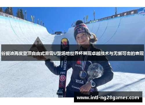 谷爱凌再度登顶自由式滑雪U型场地世界杯展现卓越技术与无懈可击的表现