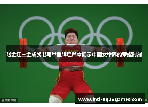 赵金红三金成就书写举重辉煌篇章揭示中国女举界的荣耀时刻
