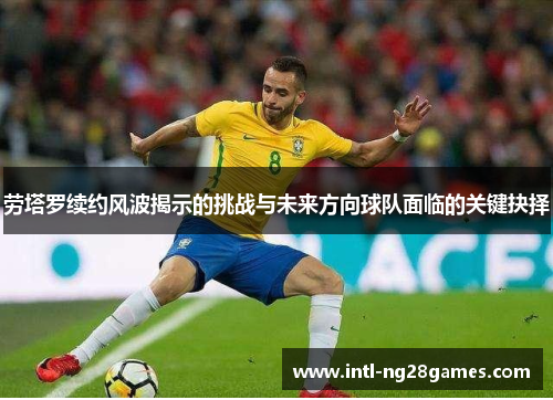劳塔罗续约风波揭示的挑战与未来方向球队面临的关键抉择