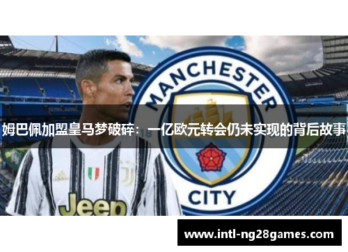 姆巴佩加盟皇马梦破碎：一亿欧元转会仍未实现的背后故事