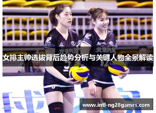 女排主帅选拔背后趋势分析与关键人物全景解读