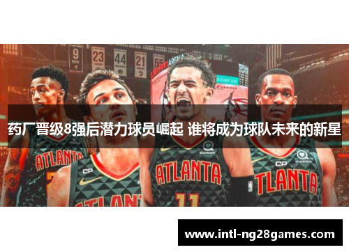 药厂晋级8强后潜力球员崛起 谁将成为球队未来的新星