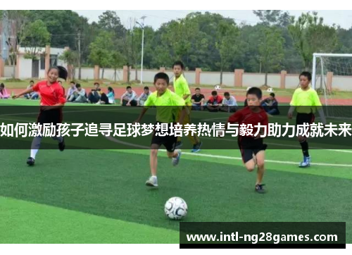 如何激励孩子追寻足球梦想培养热情与毅力助力成就未来