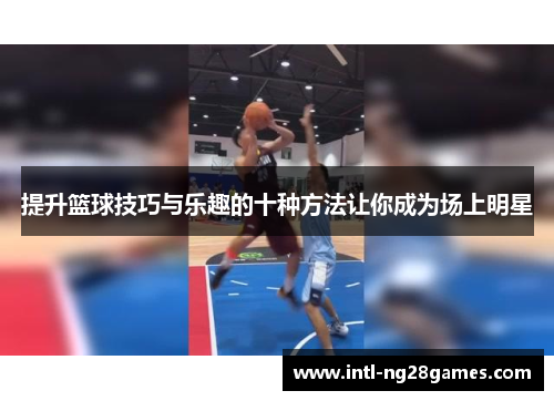 提升篮球技巧与乐趣的十种方法让你成为场上明星