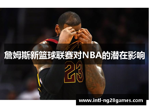 詹姆斯新篮球联赛对NBA的潜在影响