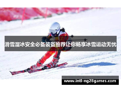 滑雪溜冰安全必备装备推荐让你畅享冰雪运动无忧