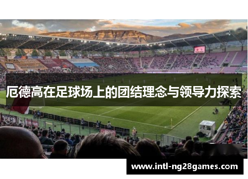 厄德高在足球场上的团结理念与领导力探索
