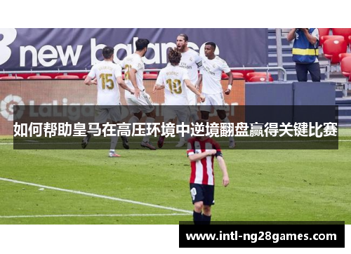 如何帮助皇马在高压环境中逆境翻盘赢得关键比赛