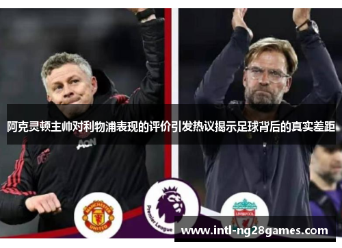 阿克灵顿主帅对利物浦表现的评价引发热议揭示足球背后的真实差距