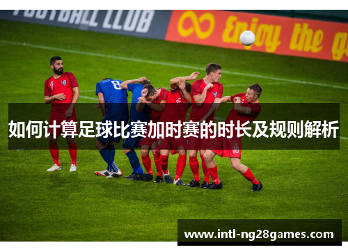 如何计算足球比赛加时赛的时长及规则解析