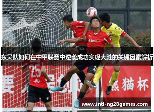 东吴队如何在中甲联赛中逆袭成功实现大胜的关键因素解析