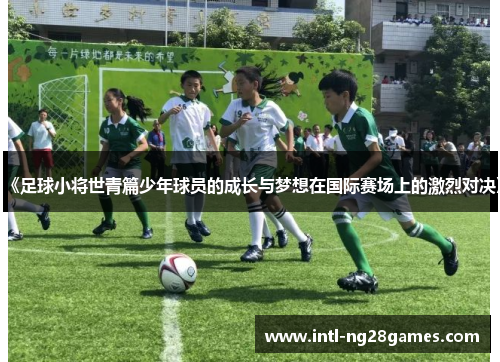 《足球小将世青篇少年球员的成长与梦想在国际赛场上的激烈对决》