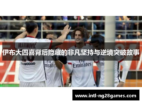 伊布大四喜背后隐藏的非凡坚持与逆境突破故事