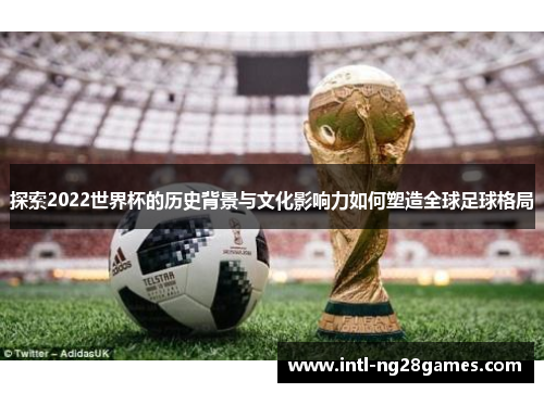 探索2022世界杯的历史背景与文化影响力如何塑造全球足球格局