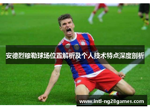安德烈穆勒球场位置解析及个人技术特点深度剖析 安德烈穆勒球场位置解析及个人技术特点深度剖析