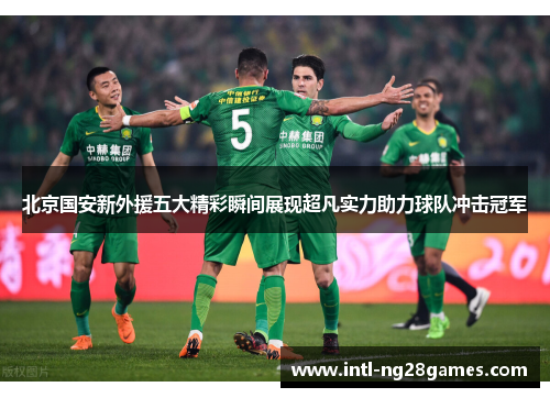 北京国安新外援五大精彩瞬间展现超凡实力助力球队冲击冠军