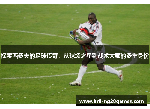探索西多夫的足球传奇：从球场之星到战术大师的多重身份