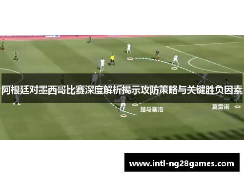 阿根廷对墨西哥比赛深度解析揭示攻防策略与关键胜负因素