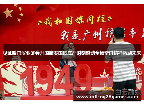 见证哈尔滨亚冬会升国旗奏国歌庄严时刻感动全场奋进精神激励未来 见证哈尔滨亚冬会升国旗奏国歌庄严时刻感动全场奋进精神激励未来