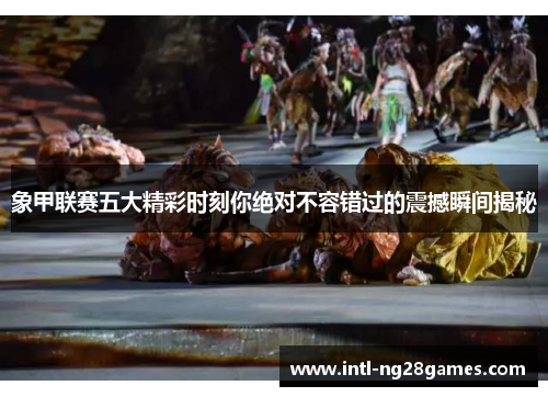 象甲联赛五大精彩时刻你绝对不容错过的震撼瞬间揭秘 象甲联赛五大精彩时刻你绝对不容错过的震撼瞬间揭秘