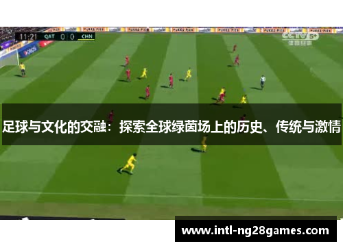 足球与文化的交融:探索全球绿茵场上的历史、传统与激情 足球与文化的交融:探索全球绿茵场上的历史、传统与激情