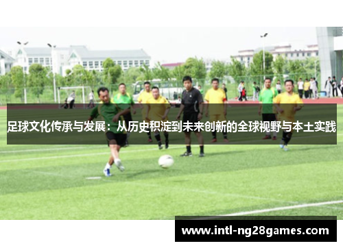 足球文化传承与发展:从历史积淀到未来创新的全球视野与本土实践 足球文化传承与发展:从历史积淀到未来创新的全球视野与本土实践