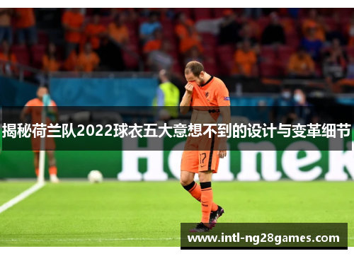 揭秘荷兰队2022球衣五大意想不到的设计与变革细节 揭秘荷兰队2022球衣五大意想不到的设计与变革细节