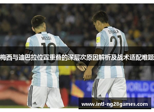 梅西与迪巴拉位置重叠的深层次原因解析及战术适配难题