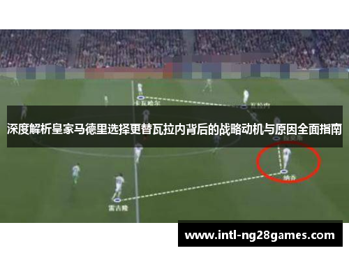 深度解析皇家马德里选择更替瓦拉内背后的战略动机与原因全面指南