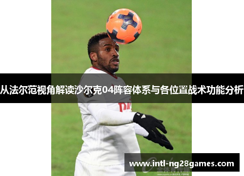 从法尔范视角解读沙尔克04阵容体系与各位置战术功能分析 从法尔范视角解读沙尔克04阵容体系与各位置战术功能分析