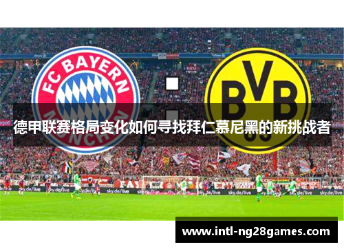 德甲联赛格局变化如何寻找拜仁慕尼黑的新挑战者 德甲联赛格局变化如何寻找拜仁慕尼黑的新挑战者