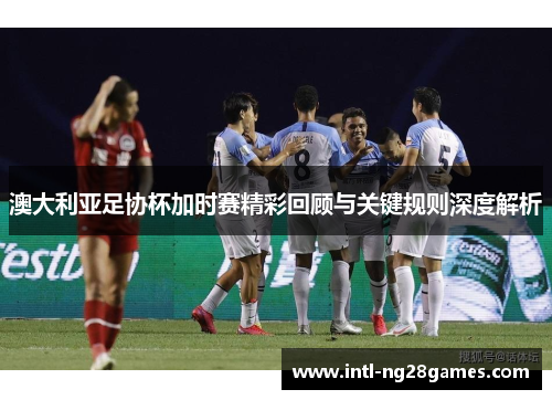 澳大利亚足协杯加时赛精彩回顾与关键规则深度解析