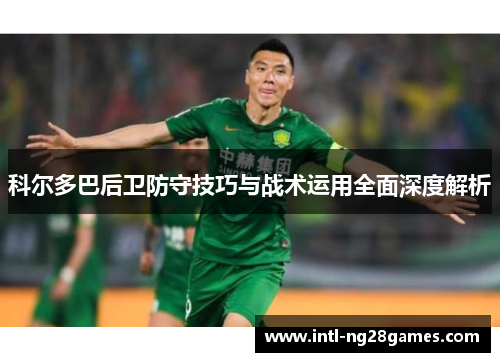 科尔多巴后卫防守技巧与战术运用全面深度解析 科尔多巴后卫防守技巧与战术运用全面深度解析