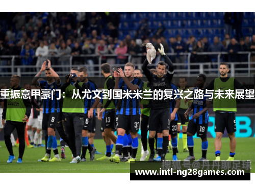 重振意甲豪门：从尤文到国米米兰的复兴之路与未来展望