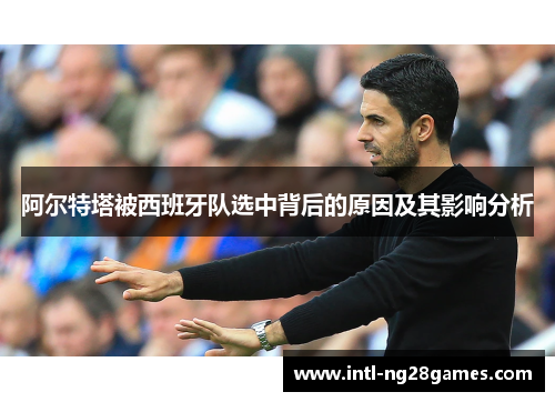 阿尔特塔被西班牙队选中背后的原因及其影响分析 阿尔特塔被西班牙队选中背后的原因及其影响分析