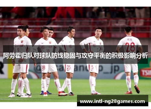 阿劳霍归队对球队防线稳固与攻守平衡的积极影响分析