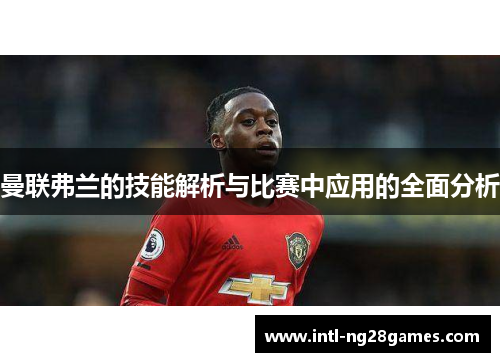 曼联弗兰的技能解析与比赛中应用的全面分析 曼联弗兰的技能解析与比赛中应用的全面分析
