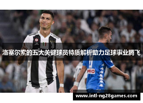 洛塞尔索的五大关键球员特质解析助力足球事业腾飞 洛塞尔索的五大关键球员特质解析助力足球事业腾飞